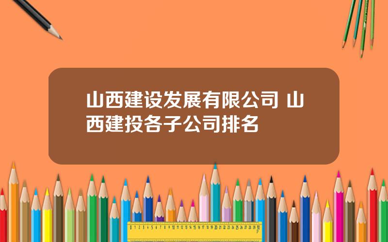 山西建设发展有限公司 山西建投各子公司排名